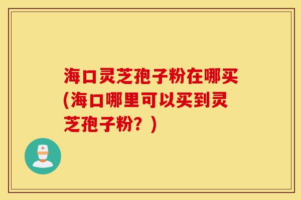海口灵芝孢子粉在哪买(海口哪里可以买到灵芝孢子粉?)-第1张图片-灵芝之家 海口灵芝孢子粉在哪买(海口哪里可以买到灵芝孢子粉?)-第1张图片-灵芝之家