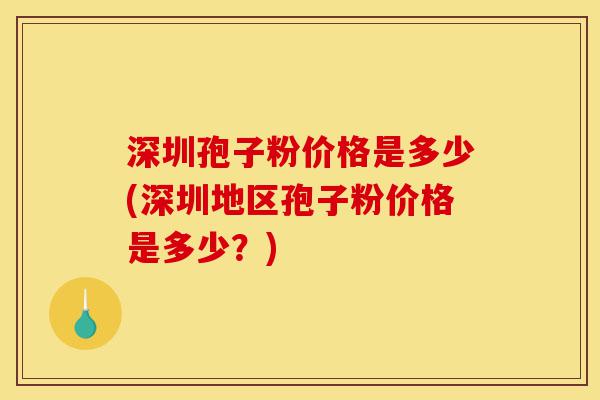 深圳孢子粉价格是多少(深圳地区孢子粉价格是多少?)-第1张图片-灵芝之家 深圳孢子粉价格是多少(深圳地区孢子粉价格是多少?)-第1张图片-灵芝之家