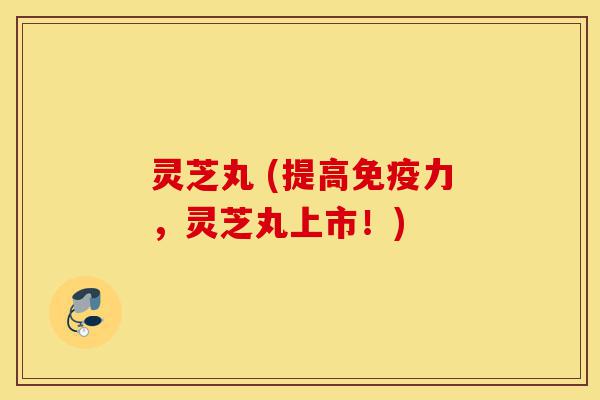灵芝丸 (提高免疫力,灵芝丸上市!)-第1张图片-灵芝之家 灵芝丸 (提高免疫力,灵芝丸上市!)-第1张图片-灵芝之家
