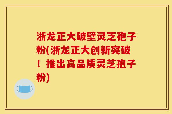 浙龙正大破壁灵芝孢子粉(浙龙正大创新突破!推出高品质灵芝孢子粉)-第1张图片-灵芝之家 浙龙正大破壁灵芝孢子粉(浙龙正大创新突破!推出高品质灵芝孢子粉)-第1张图片-灵芝之家