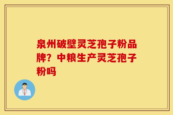 泉州破壁灵芝孢子粉品牌？中粮生产灵芝孢子粉吗-第1张图片-灵芝之家