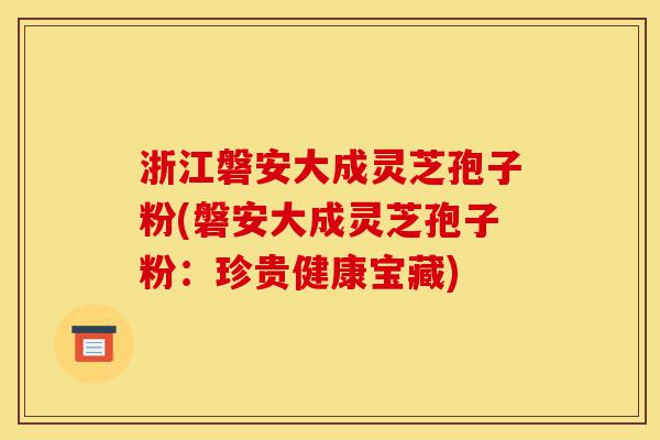 浙江磐安大成灵芝孢子粉(磐安大成灵芝孢子粉：珍贵健康宝藏)-第1张图片-灵芝之家