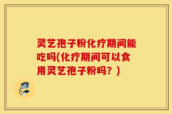 灵艺孢子粉化疗期间能吃吗(化疗期间可以食用灵艺孢子粉吗?)-第1张图片-灵芝之家 灵艺孢子粉化疗期间能吃吗(化疗期间可以食用灵艺孢子粉吗?)-第1张图片-灵芝之家