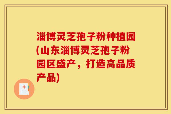淄博灵芝孢子粉种植园(山东淄博灵芝孢子粉园区盛产,打造高品质产品)-第1张图片-灵芝之家 淄博灵芝孢子粉种植园(山东淄博灵芝孢子粉园区盛产,打造高品质产品)-第1张图片-灵芝之家