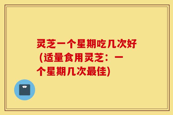灵芝一个星期吃几次好 (适量食用灵芝:一个星期几次最佳)-第1张图片-灵芝之家 灵芝一个星期吃几次好 (适量食用灵芝:一个星期几次最佳)-第1张图片-灵芝之家
