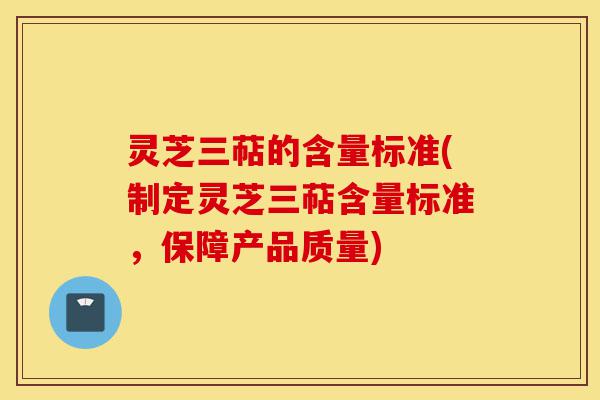 灵芝三萜的含量标准(制定灵芝三萜含量标准，保障产品质量)-第1张图片-灵芝之家