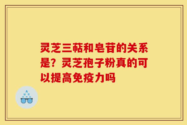 灵芝三萜和皂苷的关系是?灵芝孢子粉真的可以提高免疫力吗-第1张图片-灵芝之家 灵芝三萜和皂苷的关系是?灵芝孢子粉真的可以提高免疫力吗-第1张图片-灵芝之家