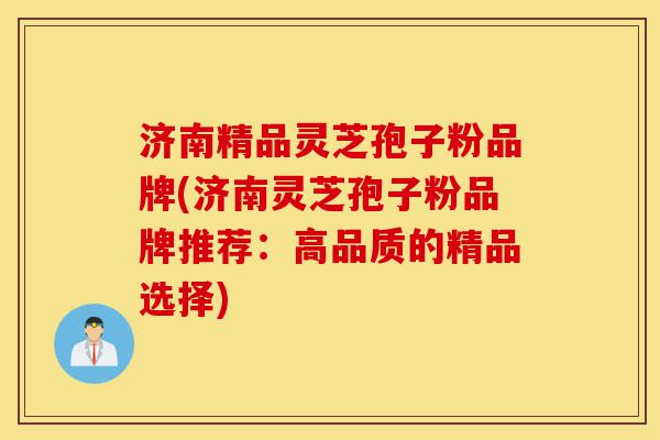 济南精品灵芝孢子粉品牌(济南灵芝孢子粉品牌推荐:高品质的精品选择)-第1张图片-灵芝之家 济南精品灵芝孢子粉品牌(济南灵芝孢子粉品牌推荐:高品质的精品选择)-第1张图片-灵芝之家