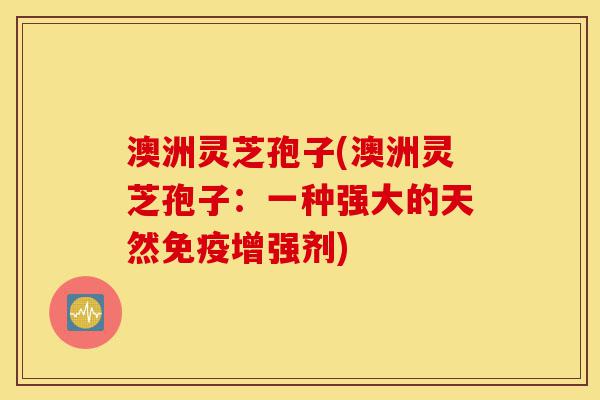 澳洲灵芝孢子(澳洲灵芝孢子:一种强大的天然免疫增强剂)-第1张图片-灵芝之家 澳洲灵芝孢子(澳洲灵芝孢子:一种强大的天然免疫增强剂)-第1张图片-灵芝之家