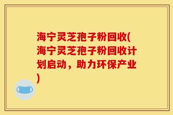 海宁灵芝孢子粉回收(海宁灵芝孢子粉回收计划启动,助力环保产业)-第1张图片-灵芝之家 海宁灵芝孢子粉回收(海宁灵芝孢子粉回收计划启动,助力环保产业)-第1张图片-灵芝之家