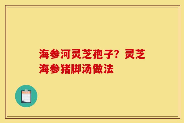 海参河灵芝孢子?灵芝海参猪脚汤做法-第1张图片-灵芝之家 海参河灵芝孢子?灵芝海参猪脚汤做法-第1张图片-灵芝之家