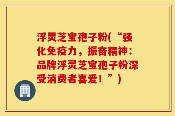 浮灵芝宝孢子粉(“强化免疫力,振奋精神:品牌浮灵芝宝孢子粉深受消费者喜爱!”)-第1张图片-灵芝之家 浮灵芝宝孢子粉(“强化免疫力,振奋精神:品牌浮灵芝宝孢子粉深受消费者喜爱!”)-第1张图片-灵芝之家