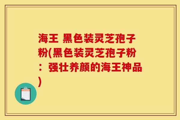 海王 黑色装灵芝孢子粉(黑色装灵芝孢子粉:强壮养颜的海王神品)-第1张图片-灵芝之家 海王 黑色装灵芝孢子粉(黑色装灵芝孢子粉:强壮养颜的海王神品)-第1张图片-灵芝之家
