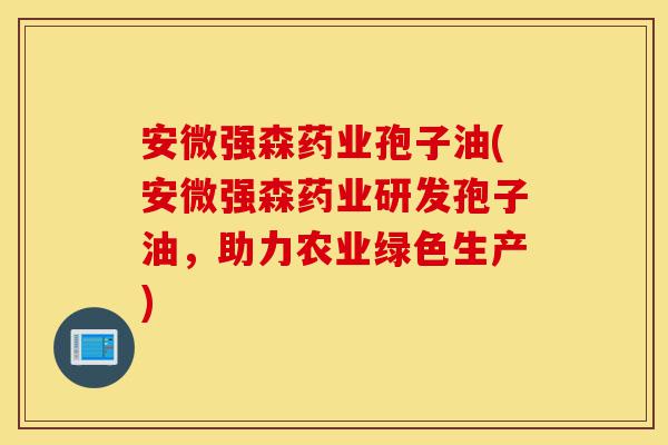 安微强森药业孢子油(安微强森药业研发孢子油，助力农业绿色生产)-第1张图片-灵芝之家
