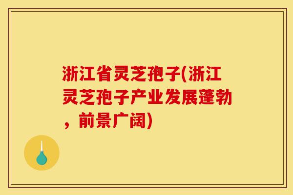 浙江省灵芝孢子(浙江灵芝孢子产业发展蓬勃,前景广阔)-第1张图片-灵芝之家 浙江省灵芝孢子(浙江灵芝孢子产业发展蓬勃,前景广阔)-第1张图片-灵芝之家