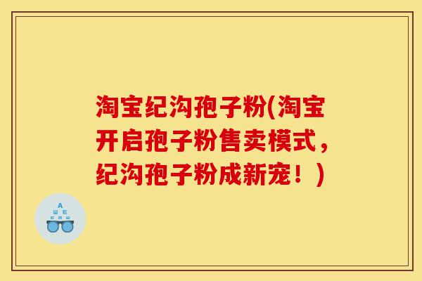 淘宝纪沟孢子粉(淘宝开启孢子粉售卖模式,纪沟孢子粉成新宠!)-第1张图片-灵芝之家 淘宝纪沟孢子粉(淘宝开启孢子粉售卖模式,纪沟孢子粉成新宠!)-第1张图片-灵芝之家