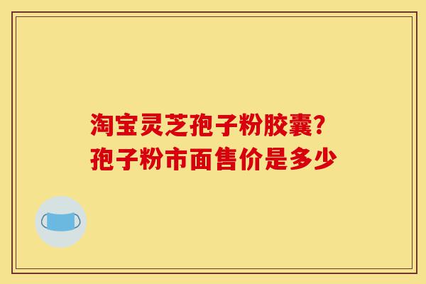 淘宝灵芝孢子粉胶囊?孢子粉市面售价是多少-第1张图片-灵芝之家 淘宝灵芝孢子粉胶囊?孢子粉市面售价是多少-第1张图片-灵芝之家
