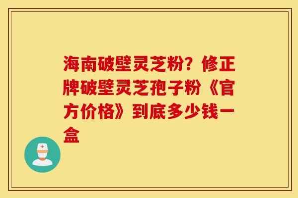 海南破壁灵芝粉?修正牌破壁灵芝孢子粉《官方价格》到底多少钱一盒-第1张图片-灵芝之家 海南破壁灵芝粉?修正牌破壁灵芝孢子粉《官方价格》到底多少钱一盒-第1张图片-灵芝之家