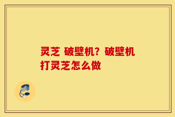 灵芝 破壁机?破壁机打灵芝怎么做-第1张图片-灵芝之家 灵芝 破壁机?破壁机打灵芝怎么做-第1张图片-灵芝之家