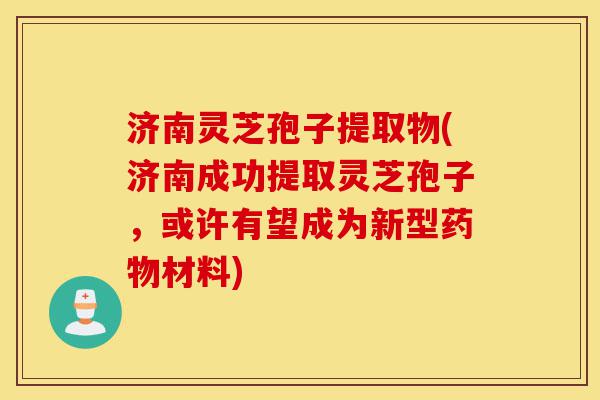济南灵芝孢子提取物(济南成功提取灵芝孢子,或许有望成为新型药物材料)-第1张图片-灵芝之家 济南灵芝孢子提取物(济南成功提取灵芝孢子,或许有望成为新型药物材料)-第1张图片-灵芝之家