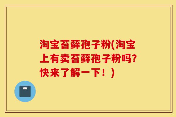 淘宝苔藓孢子粉(淘宝上有卖苔藓孢子粉吗?快来了解一下!)-第1张图片-灵芝之家 淘宝苔藓孢子粉(淘宝上有卖苔藓孢子粉吗?快来了解一下!)-第1张图片-灵芝之家