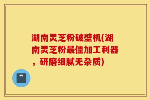 湖南灵芝粉破壁机(湖南灵芝粉最佳加工利器,研磨细腻无杂质)-第1张图片-灵芝之家 湖南灵芝粉破壁机(湖南灵芝粉最佳加工利器,研磨细腻无杂质)-第1张图片-灵芝之家