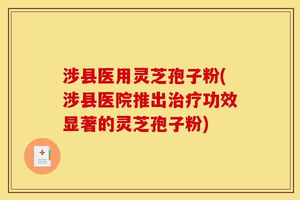 涉县医用灵芝孢子粉(涉县医院推出治疗功效显著的灵芝孢子粉)-第1张图片-灵芝之家