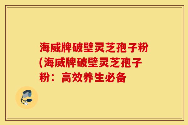 海威牌破壁灵芝孢子粉(海威牌破壁灵芝孢子粉:高效养生必备-第1张图片-灵芝之家 海威牌破壁灵芝孢子粉(海威牌破壁灵芝孢子粉:高效养生必备-第1张图片-灵芝之家