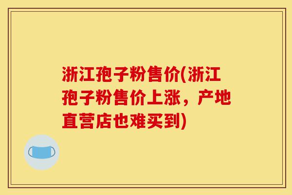 浙江孢子粉售价(浙江孢子粉售价上涨,产地直营店也难买到)-第1张图片-灵芝之家 浙江孢子粉售价(浙江孢子粉售价上涨,产地直营店也难买到)-第1张图片-灵芝之家