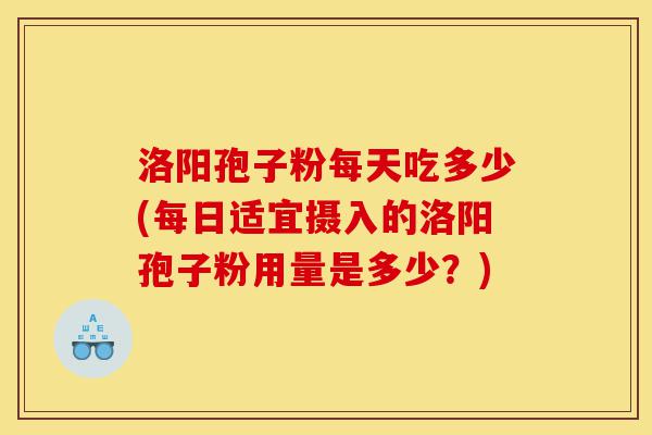 洛阳孢子粉每天吃多少(每日适宜摄入的洛阳孢子粉用量是多少？)-第1张图片-灵芝之家