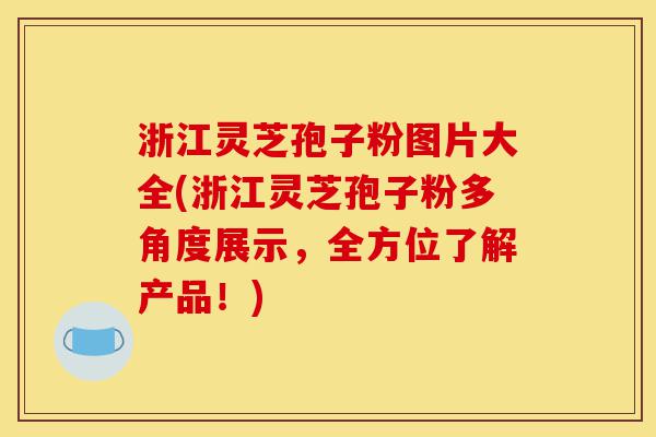 浙江灵芝孢子粉图片大全(浙江灵芝孢子粉多角度展示,全方位了解产品!)-第1张图片-灵芝之家 浙江灵芝孢子粉图片大全(浙江灵芝孢子粉多角度展示,全方位了解产品!)-第1张图片-灵芝之家