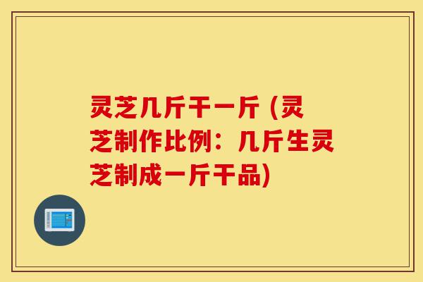 灵芝几斤干一斤 (灵芝制作比例:几斤生灵芝制成一斤干品)-第1张图片-灵芝之家 灵芝几斤干一斤 (灵芝制作比例:几斤生灵芝制成一斤干品)-第1张图片-灵芝之家