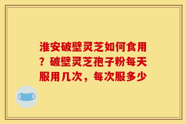 淮安破壁灵芝如何食用?破壁灵芝孢子粉每天服用几次,每次服多少-第1张图片-灵芝之家 淮安破壁灵芝如何食用?破壁灵芝孢子粉每天服用几次,每次服多少-第1张图片-灵芝之家