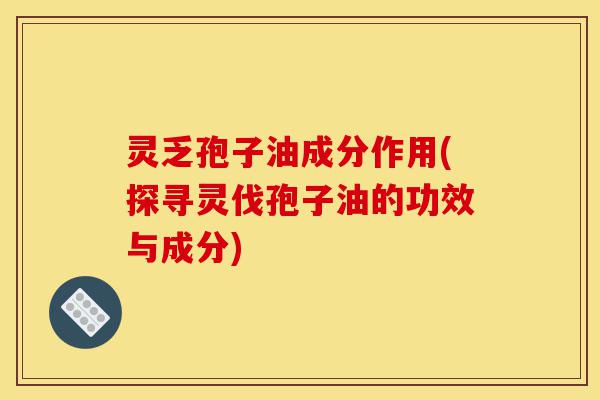 灵乏孢子油成分作用(探寻灵伐孢子油的功效与成分)-第1张图片-灵芝之家 灵乏孢子油成分作用(探寻灵伐孢子油的功效与成分)-第1张图片-灵芝之家