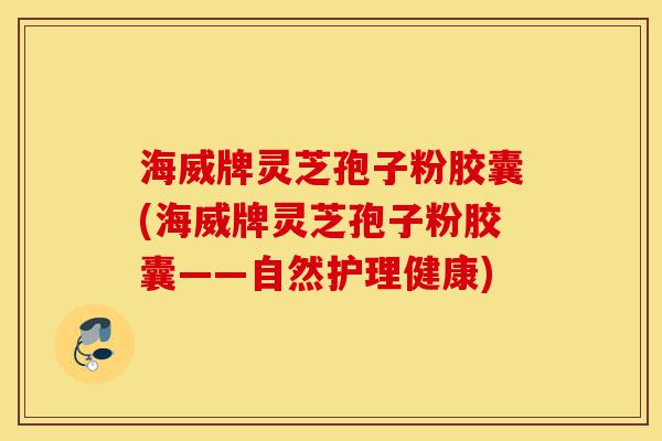 海威牌灵芝孢子粉胶囊(海威牌灵芝孢子粉胶囊——自然护理健康)-第1张图片-灵芝之家