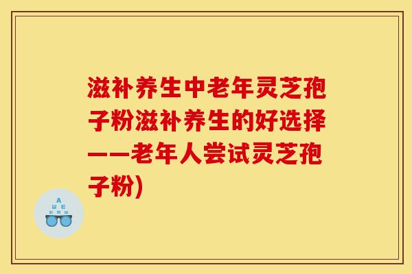 滋补养生中老年灵芝孢子粉滋补养生的好选择——老年人尝试灵芝孢子粉)-第1张图片-灵芝之家 滋补养生中老年灵芝孢子粉滋补养生的好选择——老年人尝试灵芝孢子粉)-第1张图片-灵芝之家