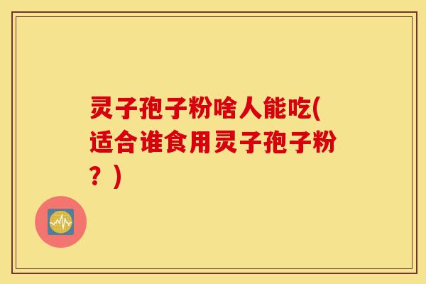 灵子孢子粉啥人能吃(适合谁食用灵子孢子粉?)-第1张图片-灵芝之家 灵子孢子粉啥人能吃(适合谁食用灵子孢子粉?)-第1张图片-灵芝之家