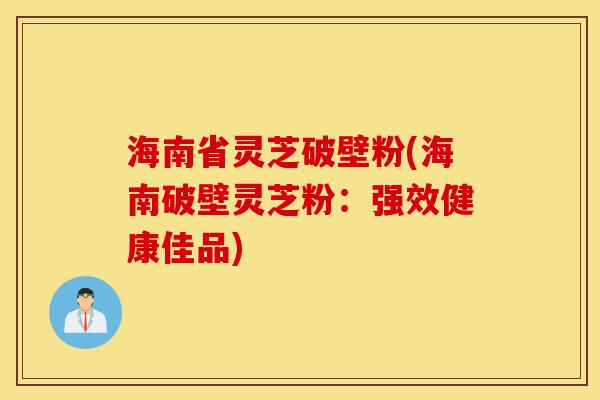 海南省灵芝破壁粉(海南破壁灵芝粉:强效健康佳品)-第1张图片-灵芝之家 海南省灵芝破壁粉(海南破壁灵芝粉:强效健康佳品)-第1张图片-灵芝之家