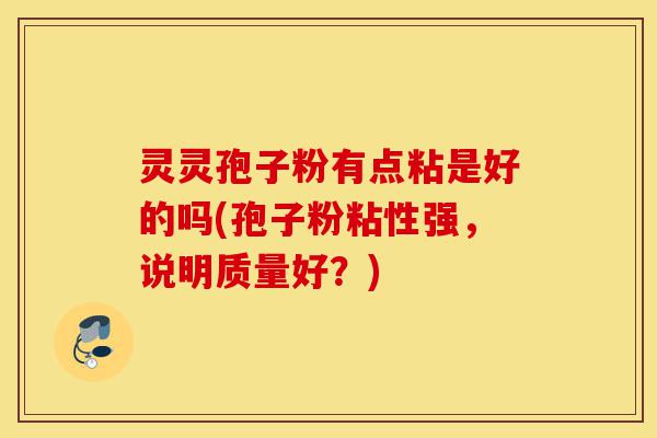 灵灵孢子粉有点粘是好的吗(孢子粉粘性强,说明质量好?)-第1张图片-灵芝之家 灵灵孢子粉有点粘是好的吗(孢子粉粘性强,说明质量好?)-第1张图片-灵芝之家