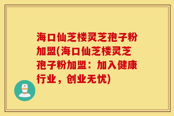 海口仙芝楼灵芝孢子粉加盟(海口仙芝楼灵芝孢子粉加盟:加入健康行业,创业无忧)-第1张图片-灵芝之家 海口仙芝楼灵芝孢子粉加盟(海口仙芝楼灵芝孢子粉加盟:加入健康行业,创业无忧)-第1张图片-灵芝之家