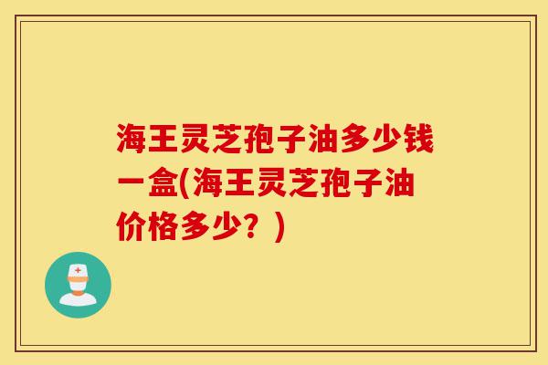 海王灵芝孢子油多少钱一盒(海王灵芝孢子油价格多少?)-第1张图片-灵芝之家 海王灵芝孢子油多少钱一盒(海王灵芝孢子油价格多少?)-第1张图片-灵芝之家