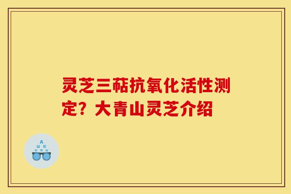 灵芝三萜抗氧化活性测定？大青山灵芝介绍-第1张图片-灵芝之家