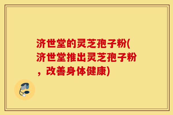 济世堂的灵芝孢子粉(济世堂推出灵芝孢子粉,改善身体健康)-第1张图片-灵芝之家 济世堂的灵芝孢子粉(济世堂推出灵芝孢子粉,改善身体健康)-第1张图片-灵芝之家
