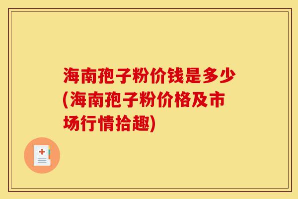 海南孢子粉价钱是多少(海南孢子粉价格及市场行情拾趣)-第1张图片-灵芝之家 海南孢子粉价钱是多少(海南孢子粉价格及市场行情拾趣)-第1张图片-灵芝之家