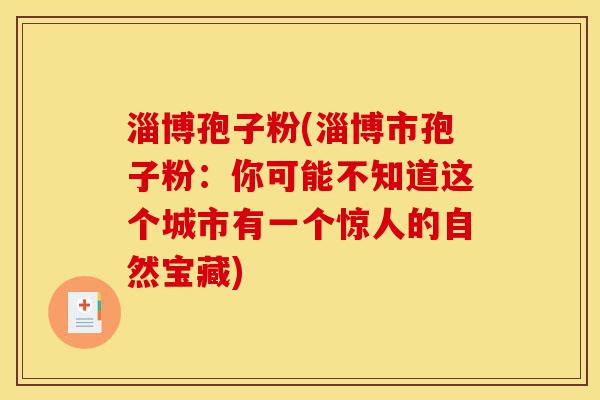 淄博孢子粉(淄博市孢子粉:你可能不知道这个城市有一个惊人的自然宝藏)-第1张图片-灵芝之家 淄博孢子粉(淄博市孢子粉:你可能不知道这个城市有一个惊人的自然宝藏)-第1张图片-灵芝之家
