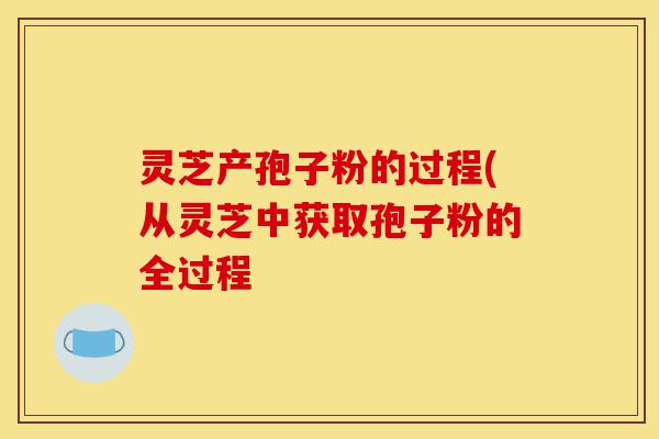 灵芝产孢子粉的过程(从灵芝中获取孢子粉的全过程-第1张图片-灵芝之家 灵芝产孢子粉的过程(从灵芝中获取孢子粉的全过程-第1张图片-灵芝之家