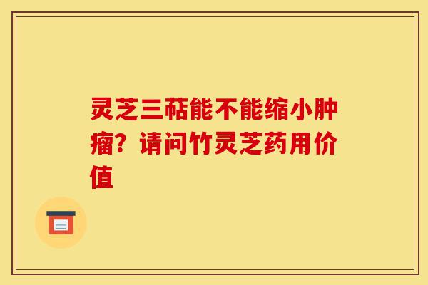 灵芝三萜能不能缩小肿瘤?请问竹灵芝药用价值-第1张图片-灵芝之家 灵芝三萜能不能缩小肿瘤?请问竹灵芝药用价值-第1张图片-灵芝之家
