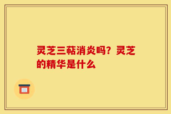 灵芝三萜消炎吗?灵芝的精华是什么-第1张图片-灵芝之家 灵芝三萜消炎吗?灵芝的精华是什么-第1张图片-灵芝之家