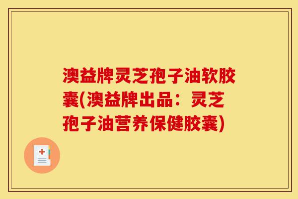 澳益牌灵芝孢子油软胶囊(澳益牌出品:灵芝孢子油营养保健胶囊)-第1张图片-灵芝之家 澳益牌灵芝孢子油软胶囊(澳益牌出品:灵芝孢子油营养保健胶囊)-第1张图片-灵芝之家