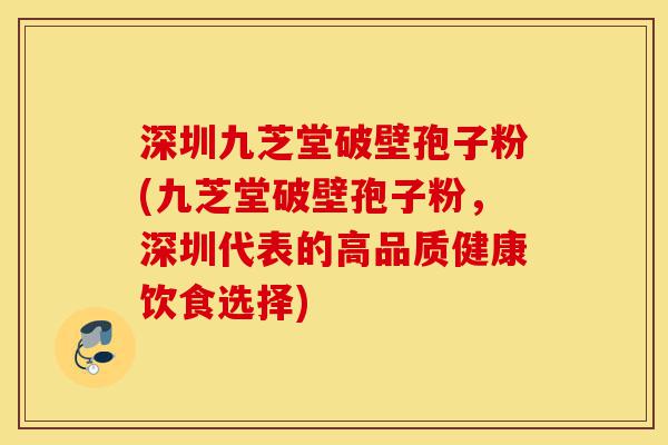 深圳九芝堂破壁孢子粉(九芝堂破壁孢子粉,深圳代表的高品质健康饮食选择)-第1张图片-灵芝之家 深圳九芝堂破壁孢子粉(九芝堂破壁孢子粉,深圳代表的高品质健康饮食选择)-第1张图片-灵芝之家